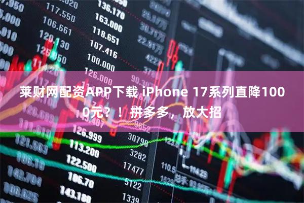 莱财网配资APP下载 iPhone 17系列直降1000元？！拼多多，放大招