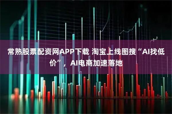 常熟股票配资网APP下载 淘宝上线图搜“AI找低价”，AI电商加速落地