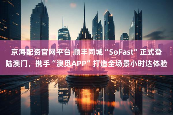 京海配资官网平台 顺丰同城“SoFast”正式登陆澳门，携手“澳觅APP”打造全场景小时达体验