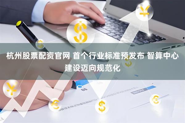 杭州股票配资官网 首个行业标准预发布 智算中心建设迈向规范化
