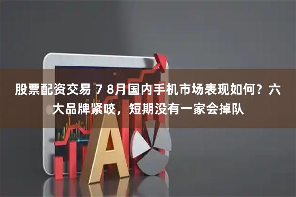 股票配资交易 7 8月国内手机市场表现如何？六大品牌紧咬，短期没有一家会掉队