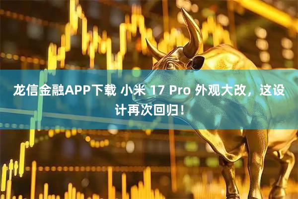 龙信金融APP下载 小米 17 Pro 外观大改，这设计再次回归！