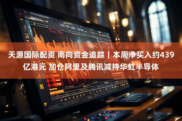 天源国际配资 南向资金追踪｜本周净买入约439亿港元 加仓阿里及腾讯减持华虹半导体