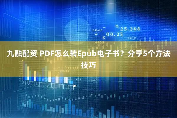 九融配资 PDF怎么转Epub电子书？分享5个方法技巧