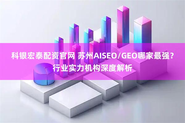 科银宏泰配资官网 苏州AISEO/GEO哪家最强？行业实力机构深度解析