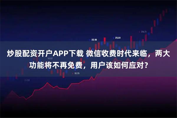 炒股配资开户APP下载 微信收费时代来临，两大功能将不再免费，用户该如何应对？