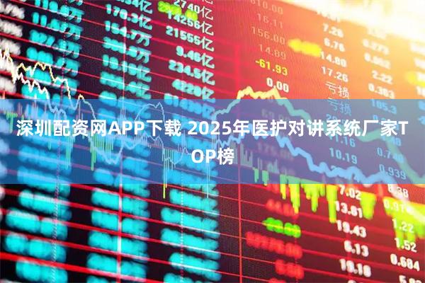 深圳配资网APP下载 2025年医护对讲系统厂家TOP榜