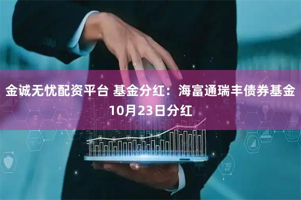 金诚无忧配资平台 基金分红：海富通瑞丰债券基金10月23日分红