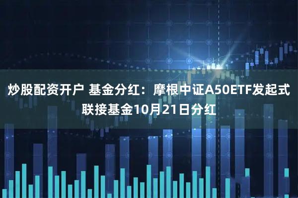 炒股配资开户 基金分红：摩根中证A50ETF发起式联接基金10月21日分红