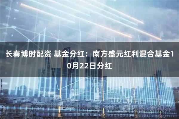 长春博时配资 基金分红：南方盛元红利混合基金10月22日分红
