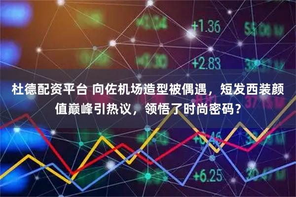 杜德配资平台 向佐机场造型被偶遇，短发西装颜值巅峰引热议，领悟了时尚密码？