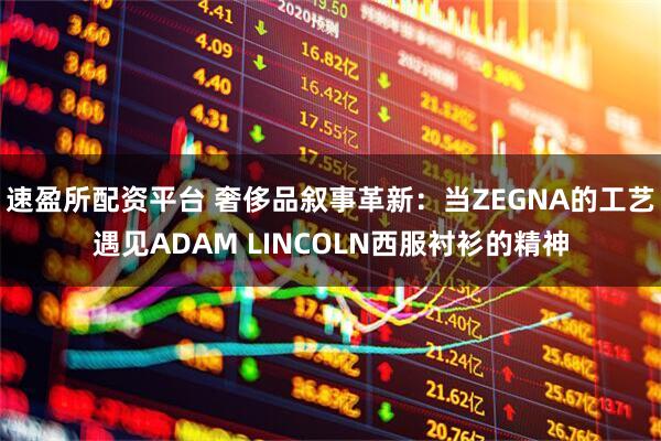 速盈所配资平台 奢侈品叙事革新：当ZEGNA的工艺遇见ADAM LINCOLN西服衬衫的精神