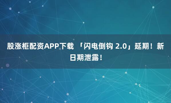 股涨柜配资APP下载 「闪电倒钩 2.0」延期！新日期泄露！