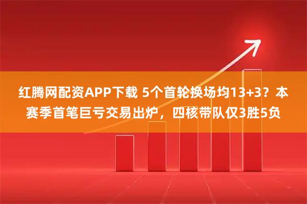 红腾网配资APP下载 5个首轮换场均13+3？本赛季首笔巨亏交易出炉，四核带队仅3胜5负