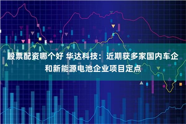 股票配资哪个好 华达科技：近期获多家国内车企和新能源电池企业项目定点