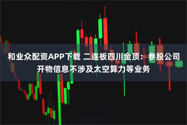 和业众配资APP下载 二连板四川金顶：参股公司开物信息不涉及太空算力等业务
