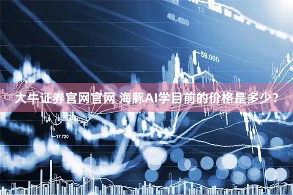 大牛证券官网官网 海豚AI学目前的价格是多少？