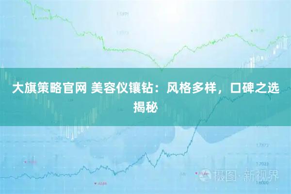 大旗策略官网 美容仪镶钻：风格多样，口碑之选揭秘