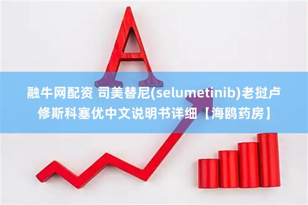 融牛网配资 司美替尼(selumetinib)老挝卢修斯科塞优中文说明书详细【海鸥药房】