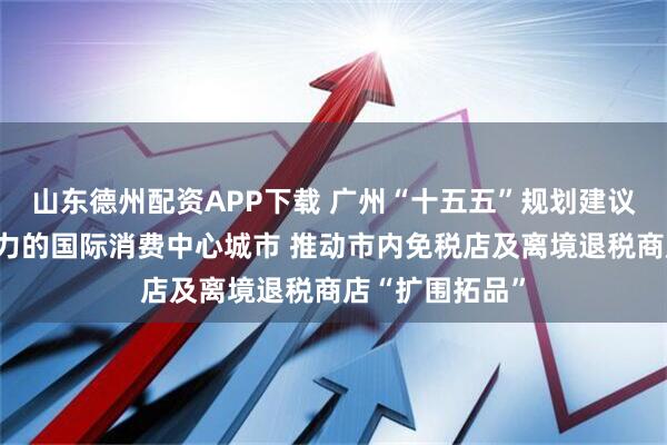 山东德州配资APP下载 广州“十五五”规划建议：建设更富活力的国际消费中心城市 推动市内免税店及离境退税商店“扩围拓品”
