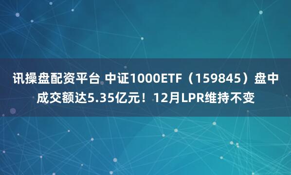 讯操盘配资平台 中证1000ETF（159845）盘中成交额达5.35亿元！12月LPR维持不变