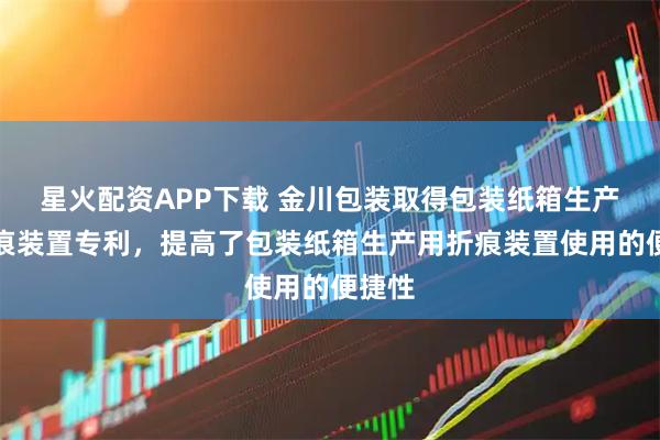 星火配资APP下载 金川包装取得包装纸箱生产用折痕装置专利，提高了包装纸箱生产用折痕装置使用的便捷性