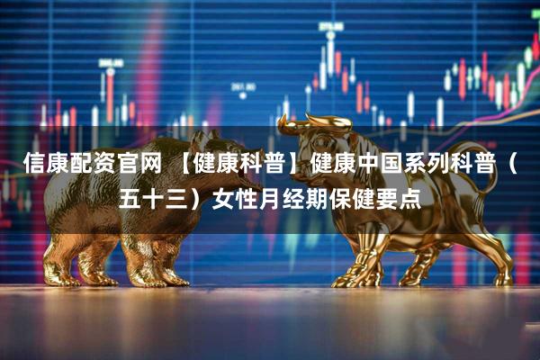 信康配资官网 【健康科普】健康中国系列科普（五十三）女性月经期保健要点