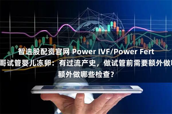 智选股配资官网 Power IVF/Power Fertility 墨西哥试管婴儿冻卵：有过流产史，做试管前需要额外做哪些检查？