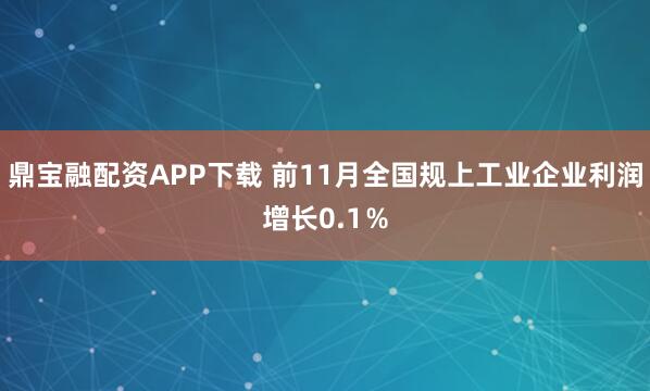 鼎宝融配资APP下载 前11月全国规上工业企业利润增长0.1％