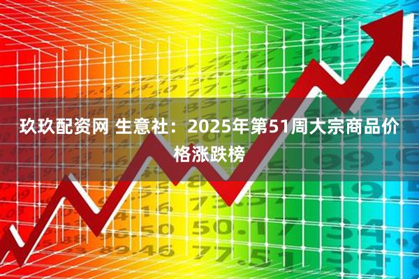 玖玖配资网 生意社：2025年第51周大宗商品价格涨跌榜