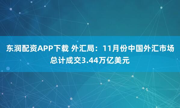 东润配资APP下载 外汇局：11月份中国外汇市场总计成交3.44万亿美元