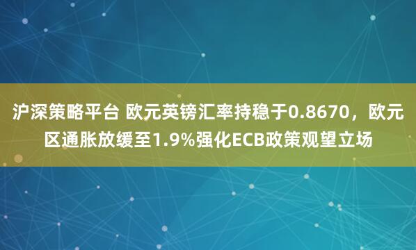 沪深策略平台 欧元英镑汇率持稳于0.8670，欧元区通胀放缓至1.9%强化ECB政策观望立场