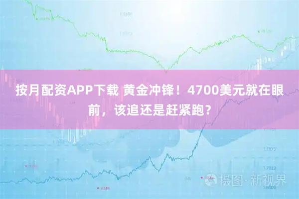 按月配资APP下载 黄金冲锋！4700美元就在眼前，该追还是赶紧跑？