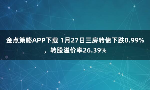 金点策略APP下载 1月27日三房转债下跌0.99%，转股溢价率26.39%