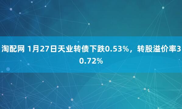 淘配网 1月27日天业转债下跌0.53%，转股溢价率30.72%