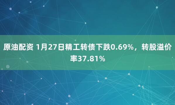 原油配资 1月27日精工转债下跌0.69%，转股溢价率37.81%