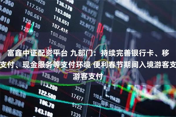 富鑫中证配资平台 九部门：持续完善银行卡、移动支付、现金服务等支付环境 便利春节期间入境游客支付