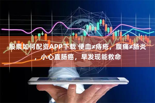股票如何配资APP下载 便血≠痔疮，腹痛≠肠炎，小心直肠癌，早发现能救命