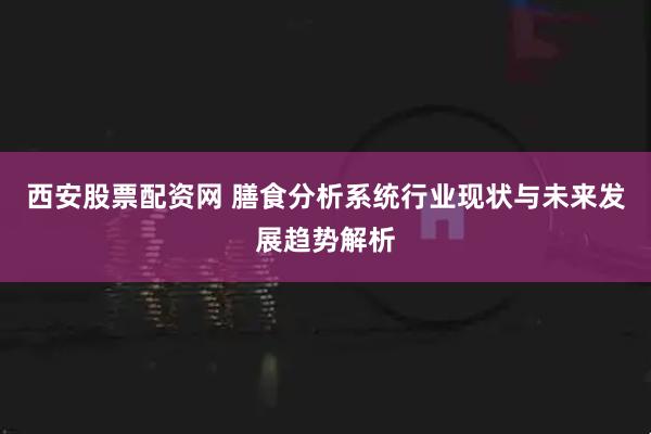 西安股票配资网 膳食分析系统行业现状与未来发展趋势解析