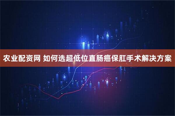 农业配资网 如何选超低位直肠癌保肛手术解决方案
