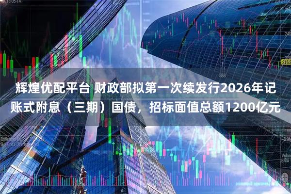 辉煌优配平台 财政部拟第一次续发行2026年记账式附息(三期)国债,招标面值总额1200亿元