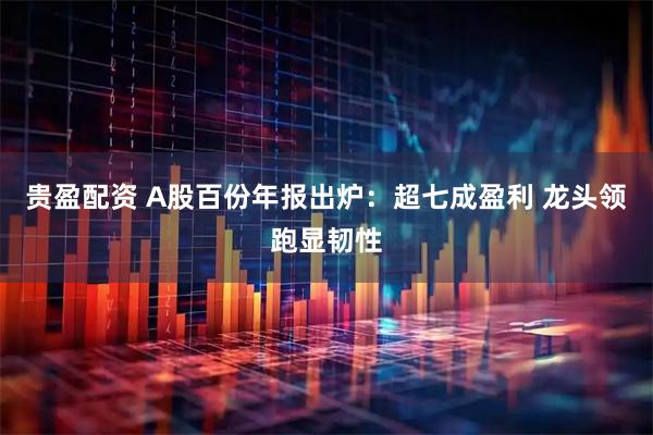 贵盈配资 A股百份年报出炉:超七成盈利 龙头领跑显韧性