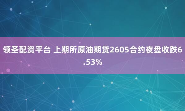 领圣配资平台 上期所原油期货2605合约夜盘收跌6.53%