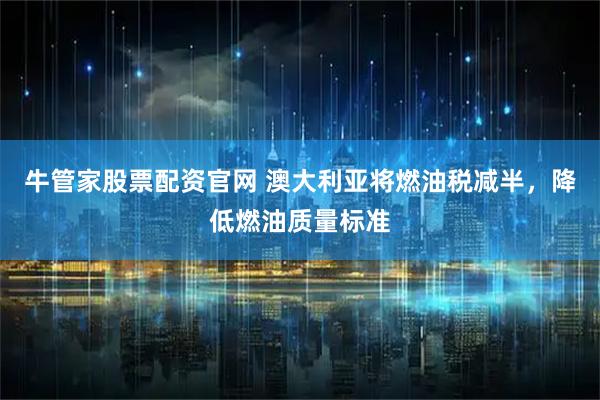 牛管家股票配资官网 澳大利亚将燃油税减半，降低燃油质量标准