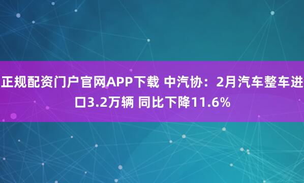 正规配资门户官网APP下载 中汽协：2月汽车整车进口3.2万辆 同比下降11.6%