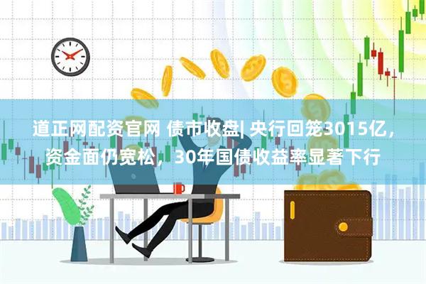 道正网配资官网 债市收盘| 央行回笼3015亿，资金面仍宽松，30年国债收益率显著下行