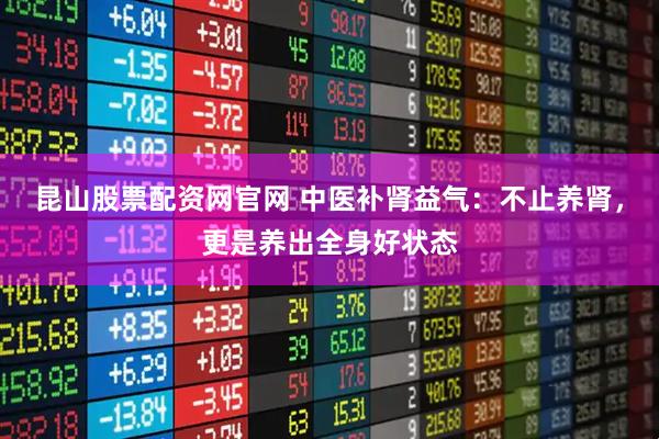 昆山股票配资网官网 中医补肾益气：不止养肾，更是养出全身好状态