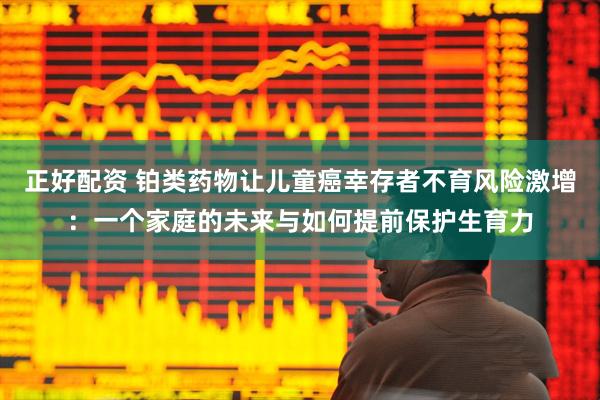 正好配资 铂类药物让儿童癌幸存者不育风险激增：一个家庭的未来与如何提前保护生育力